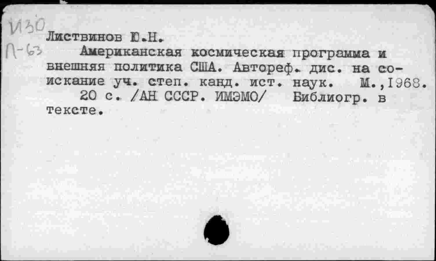 ﻿Листвинов Е.Н.
Американская космическая программа и внешняя политика США. Автореф* дис. на соискание уч. степ. канд. ист. наук. М. ,1968
20 с. /АН СССР. ИМЭМО/ Библиогр. в тексте.